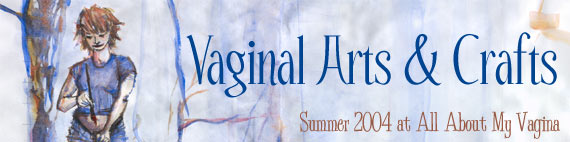 Vaginal Arts & Crafts (Summer 2004 at All About My Vagina)