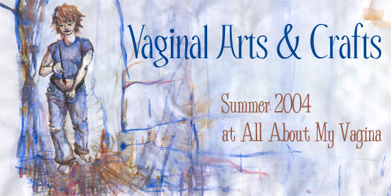 Vaginal Arts & Crafts (Summer 2004 at All About My Vagina)